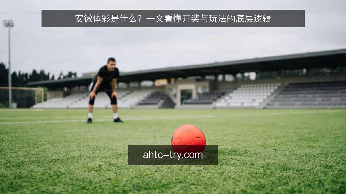 安徽体彩是什么？一文看懂开奖与玩法的底层逻辑